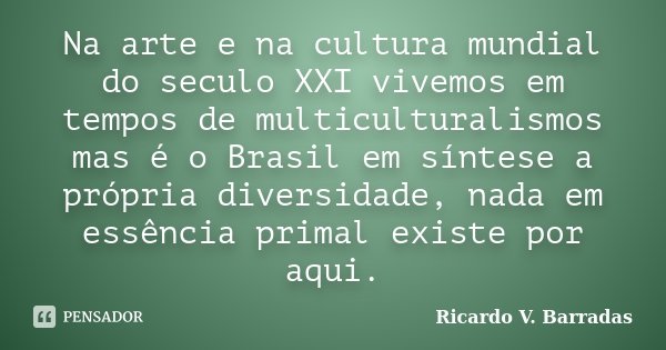 Na arte e na cultura mundial do seculo XXI vivemos em tempos de multiculturalismos mas é o Brasil em síntese a própria diversidade, nada em essência primal exis... Frase de RICARDO V. BARRADAS.