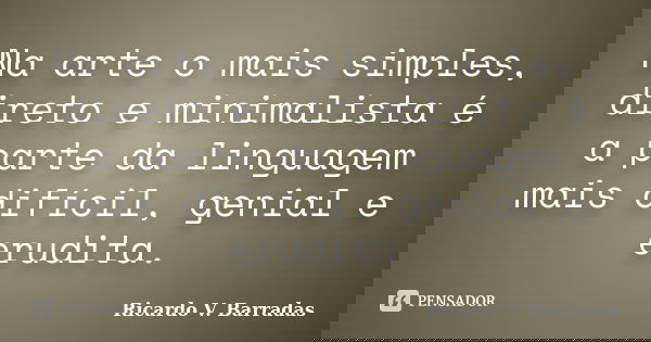 Na arte o mais simples, direto e minimalista é a parte da linguagem mais difícil, genial e erudita.... Frase de RICARDO V. BARRADAS.