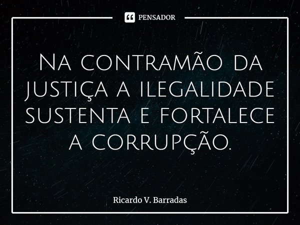 ⁠Na contramão da justiça a ilegalidade sustenta e fortalece a corrupção.... Frase de Ricardo V. Barradas.