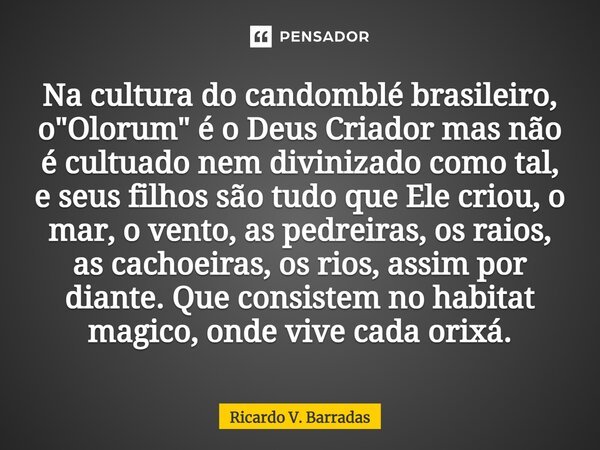 ⁠Na cultura do candomblé brasileiro, o "Olorum" é o Deus Criador mas não é cultuado nem divinizado como tal, e seus filhos são tudo que Ele criou, o m... Frase de Ricardo V. Barradas.
