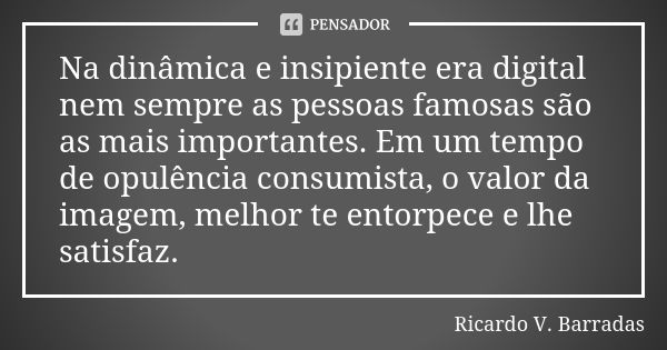 Na dinâmica e insipiente era digital nem sempre as pessoas famosas são as mais importantes. Em um tempo de opulência consumista, o valor da imagem, melhor te en... Frase de RICARDO V. BARRADAS.