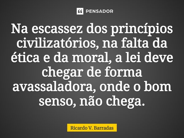 ⁠Na escassez dos princípios civilizatórios, na falta da ética e da moral, a lei deve chegar de forma avassaladora, onde o bom senso, não chega.... Frase de Ricardo V. Barradas.