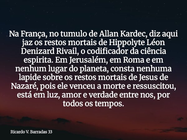 Na França, no tumulo de Allan Kardec, diz aqui jaz os restos mortais de Hippolyte Léon Denizard Rivail, o codificador da ciência espirita. Em Jerusalém, em Roma... Frase de Ricardo V. Barradas 33.