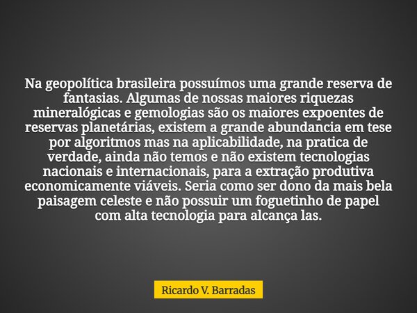 Na geopolítica brasileira possuímos uma grande reserva de fantasias. Algumas de nossas maiores riquezas mineralógicas e gemologias são os maiores expoentes de r... Frase de Ricardo V. Barradas.