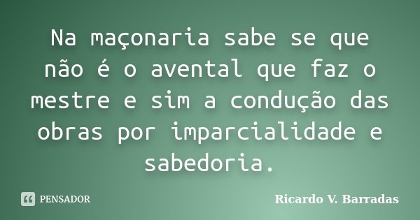 Na maçonaria sabe se que não é o avental que faz o mestre e sim a condução das obras por imparcialidade e sabedoria.... Frase de Ricardo V. Barradas.