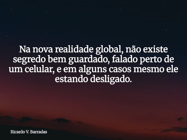 Na nova realidade global, não existe segredo bem guardado, falado perto de um celular, e em alguns casos mesmo ele estando desligado.... Frase de Ricardo V. Barradas.