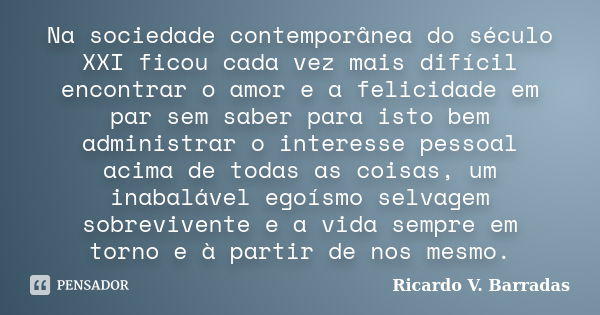 Na sociedade contemporânea do século XXI ficou cada vez mais difícil encontrar o amor e a felicidade em par sem saber para isto bem administrar o interesse pess... Frase de Ricardo V. Barradas.