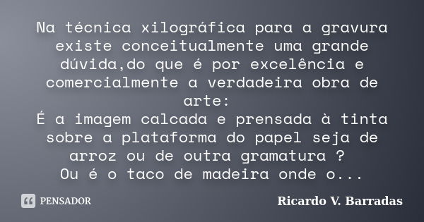 Na técnica xilográfica para a gravura existe conceitualmente uma grande dúvida,do que é por excelência e comercialmente a verdadeira obra de arte: É a imagem ca... Frase de Ricardo V. Barradas.