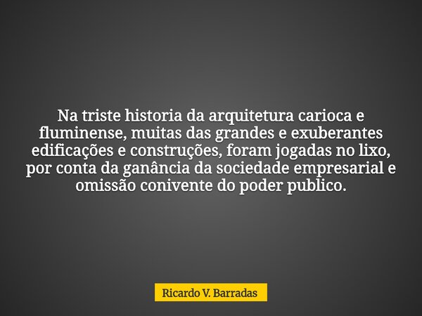 Na triste historia da arquitetura carioca e fluminense, muitas das grandes e exuberantes edificações e construções, foram jogadas no lixo, por conta da ganância... Frase de Ricardo V. Barradas.