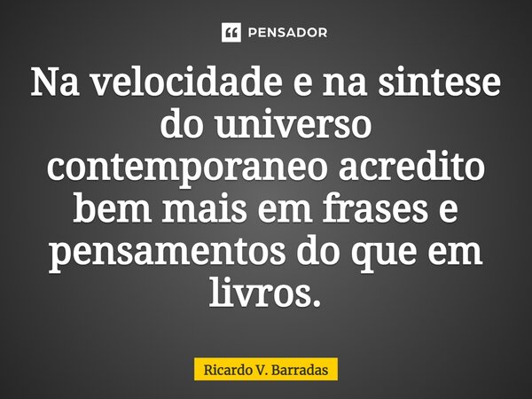 ⁠Na velocidade e na síntese do universo contemporâneo acredito bem mais em frases e pensamentos do que em livros.... Frase de Ricardo V. Barradas.