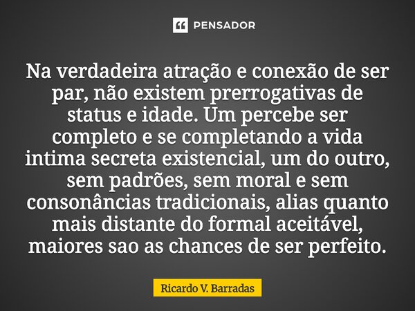 ⁠Na verdadeira atração e conexão de ser par, não existem prerrogativas de status e idade. Um percebe ser completo e se completando a vida intima secreta existen... Frase de Ricardo V. Barradas.