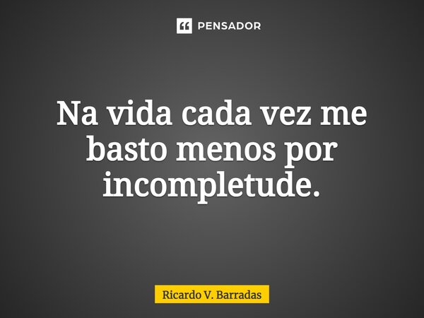 ⁠Na vida cada vez me basto menos por incompletude.... Frase de Ricardo V. Barradas.