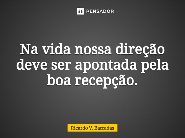 ⁠Na vida nossa direção deve ser apontada pela boa recepção.... Frase de Ricardo V. Barradas.