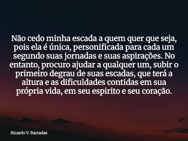 Não cedo minha escada a quem quer que seja, pois ela é única, personificada para cada um segundo suas jornadas e suas aspirações. No entanto, procuro ajudar a q... Frase de Ricardo V. Barradas.