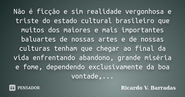 Não é ficção e sim realidade vergonhosa e triste do estado cultural brasileiro que muitos dos maiores e mais importantes baluartes de nossas artes e de nossas c... Frase de RICARDO V. BARRADAS.