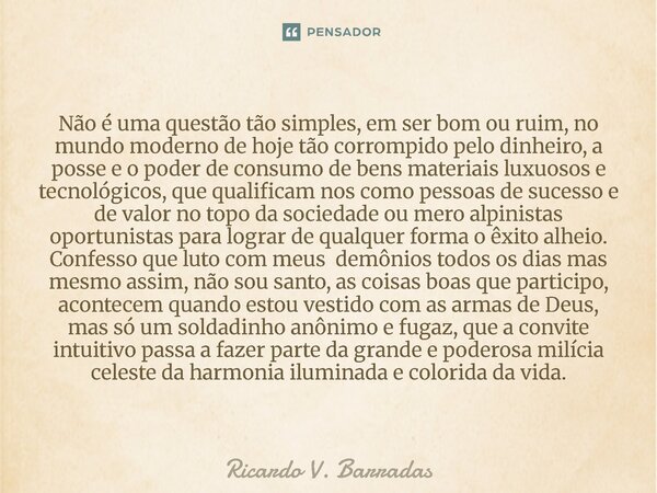 Não é uma questão tão simples, em ser bom ou ruim, no mundo moderno de hoje tão corrompido pelo dinheiro, a posse e o poder de consumo de bens materiais luxuos... Frase de Ricardo V. Barradas.
