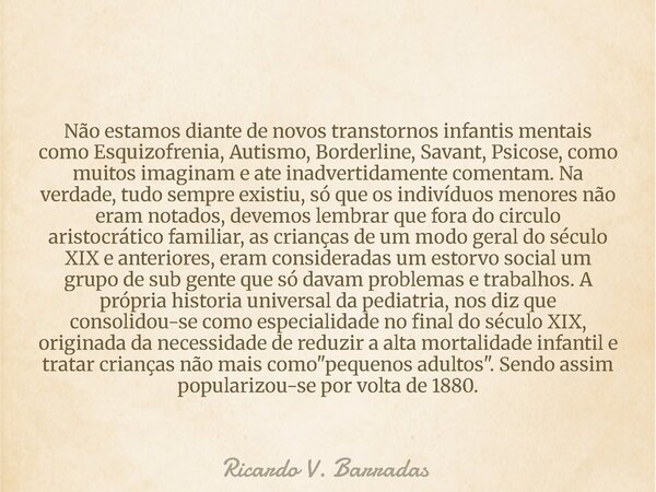 Não estamos diante de novos transtornos infantis mentais como Esquizofrenia, Autismo, Borderline, Savant, Psicose, como muitos imaginam e ate inadvertidamente c... Frase de Ricardo V. Barradas.