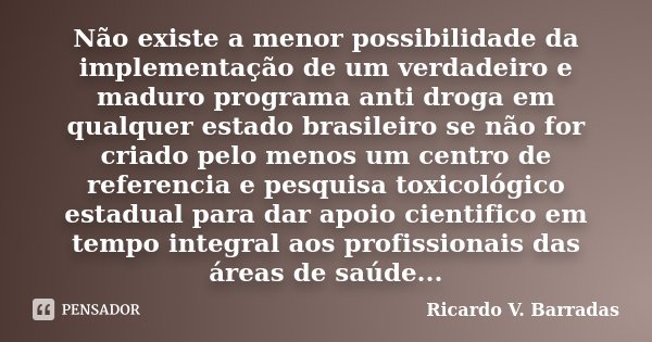 Não existe a menor possibilidade da implementação de um verdadeiro e maduro programa anti droga em qualquer estado brasileiro se não for criado pelo menos um ce... Frase de RICARDO V. BARRADAS.