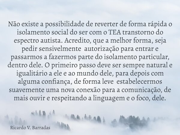 Não existe a possibilidade de reverter de forma rápida o isolamento social do ser com o TEA transtorno do espectro autista. Acredito, que a melhor forma, seja p... Frase de Ricardo V. Barradas.