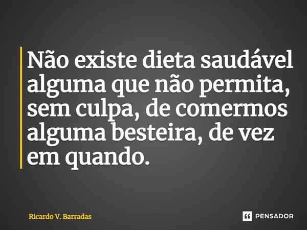 ⁠Não existe dieta saudável alguma que não permita, sem culpa, de comermos alguma besteira, de vez em quando.... Frase de Ricardo V. Barradas.