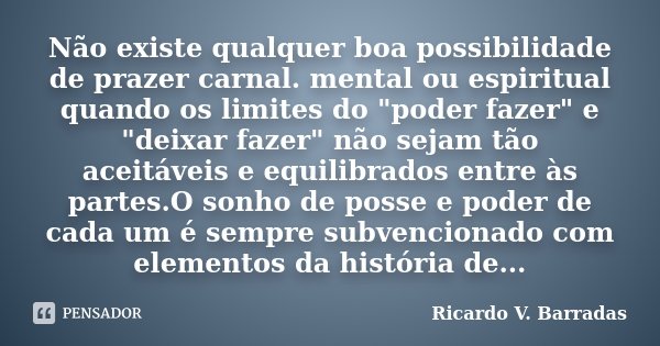 Não existe qualquer boa possibilidade de prazer carnal. mental ou espiritual quando os limites do "poder fazer" e "deixar fazer" não sejam t... Frase de Ricardo V. Barradas.