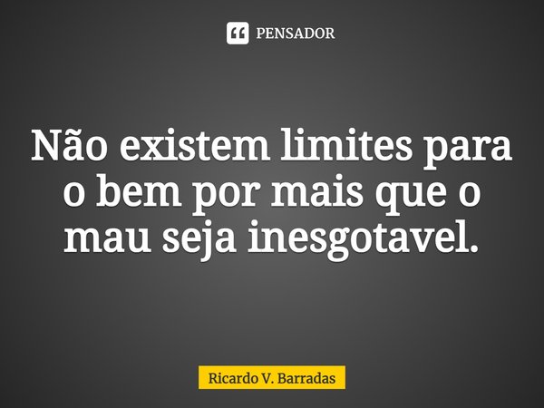 ⁠Não existem limites para o bem por mais que o mau seja inesgotável.... Frase de Ricardo V. Barradas.