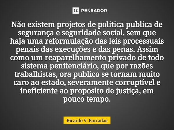⁠Não existem projetos de politica publica de segurança e seguridade social, sem que haja uma reformulação das leis processuais penais das execuções e das penas.... Frase de Ricardo V. Barradas.