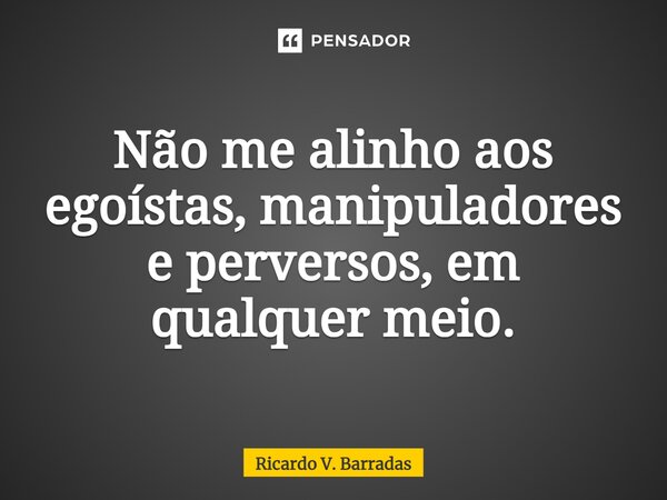 Não me alinho aos ⁠egoístas, manipuladores e perversos, em qualquer meio.... Frase de Ricardo V. Barradas.