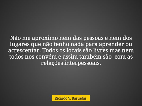Não me aproximo nem das pessoas e nem dos lugares que não tenho nada para aprender ou acrescentar. Todos os locais são livres mas nem todos nos convém e assim t... Frase de Ricardo V. Barradas.