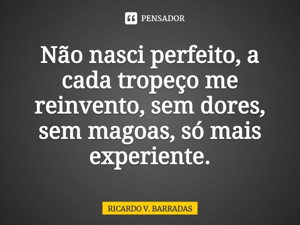 ⁠Não nasci perfeito, a cada tropeço me reinvento, sem dores, sem magoas, só mais experiente.... Frase de Ricardo V. Barradas.