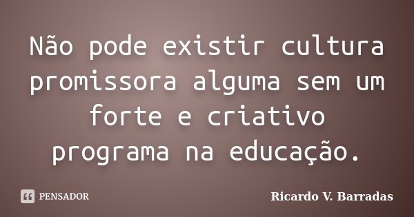 Não pode existir cultura promissora alguma sem um forte e criativo programa na educação.... Frase de Ricardo V. Barradas.