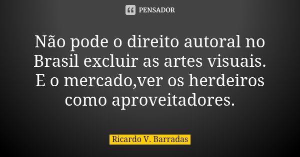 Não pode o direito autoral no Brasil excluir as artes visuais. E o mercado,ver os herdeiros como aproveitadores.... Frase de RICARDO V. BARRADAS.