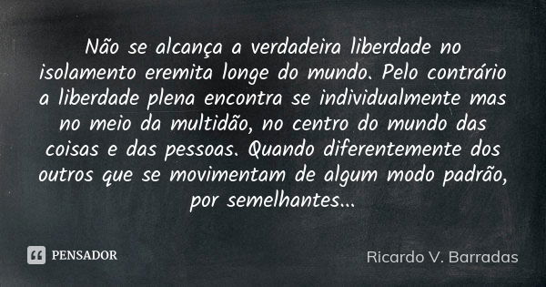 Não se alcança a verdadeira liberdade no isolamento eremita longe do mundo. Pelo contrário a liberdade plena encontra se individualmente mas no meio da multidão... Frase de RICARDO V. BARRADAS.