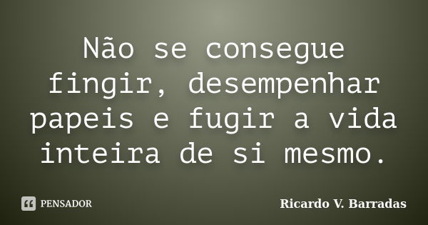 Não se consegue fingir, desempenhar papeis e fugir a vida inteira de si mesmo.... Frase de RICARDO V. BARRADAS.