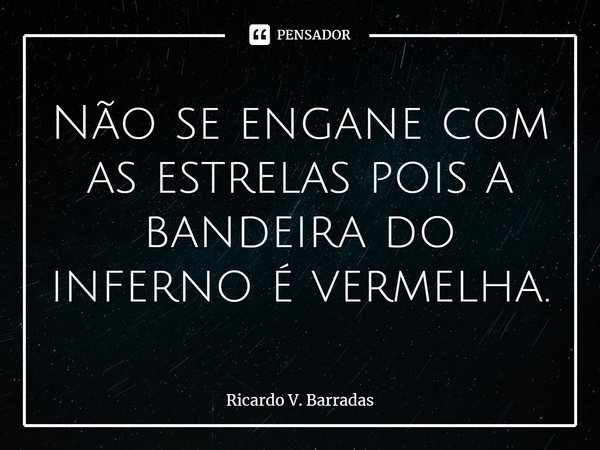 ⁠Não se engane com as estrelas pois a bandeira do inferno é vermelha.... Frase de Ricardo V. Barradas.