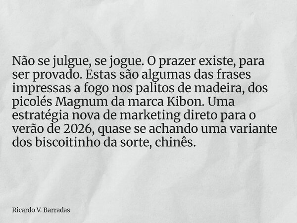 Não se julgue, se jogue. O prazer existe, para ser provado. Estas são algumas das frases impressas a fogo nos palitos de madeira, dos picolés Magnum da marca Ki... Frase de Ricardo V. Barradas.