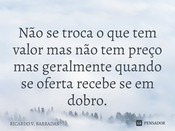 ⁠Não se troca o que tem valor mas não tem preço mas geralmente quando se oferta recebe se em dobro.... Frase de Ricardo V. Barradas.