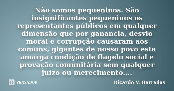 Não somos pequeninos. São insignificantes pequeninos os representantes públicos em qualquer dimensão que por ganancia, desvio moral e corrupção causaram aos com... Frase de RICARDO V. BARRADAS.