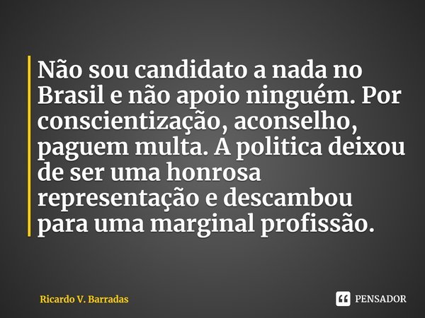 ⁠Não sou candidato a nada no Brasil e não apoio ninguém. Por conscientização, aconselho, paguem multa. A politica deixou de ser uma honrosa representação e desc... Frase de Ricardo V. Barradas.
