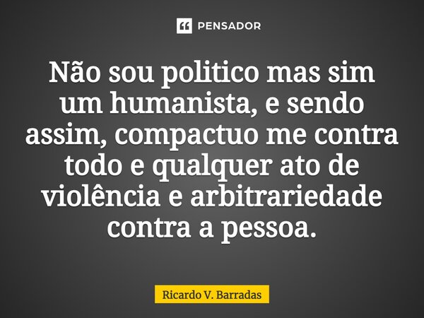 ⁠Não sou politico mas sim um humanista, e sendo assim, compactuo me contra todo e qualquer ato de violência e arbitrariedade contra a pessoa.... Frase de Ricardo V. Barradas.