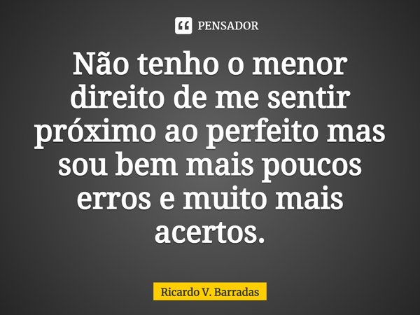 ⁠Não tenho o menor direito de me sentir próximo ao perfeito mas sou bem mais poucos erros e muito mais acertos.... Frase de Ricardo V. Barradas.