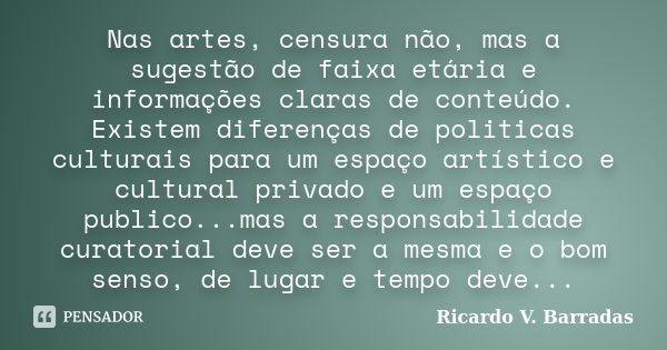 Nas artes, censura não, mas a sugestão de faixa etária e informações claras de conteúdo. Existem diferenças de politicas culturais para um espaço artístico e cu... Frase de RICARDO V. BARRADAS.