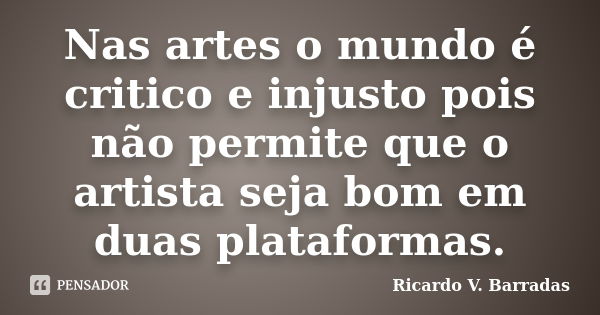 Nas artes o mundo é critico e injusto pois não permite que o artista seja bom em duas plataformas.... Frase de RICARDO V. BARRADAS.