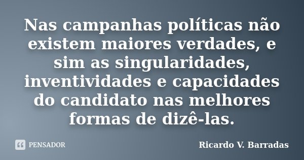 Nas campanhas políticas não existem maiores verdades, e sim as singularidades, inventividades e capacidades do candidato nas melhores formas de dizê-las.... Frase de Ricardo V. Barradas.