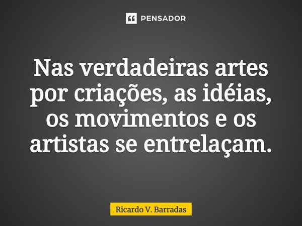 ⁠Nas verdadeiras artes por criações, as idéias, os movimentos e os artistas se entrelaçam.... Frase de Ricardo V. Barradas.
