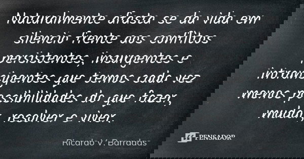 Naturalmente afasta se da vida em silencio frente aos conflitos persistentes, insurgentes e intransigentes que temos cada vez menos possibilidades do que fazer,... Frase de RICARDO V. BARRADAS.
