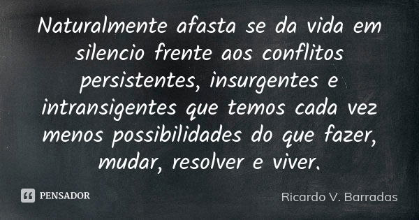 Naturalmente afasta se da vida em silencio frente aos conflitos persistentes, insurgentes e intransigentes que temos cada vez menos possibilidades do que fazer,... Frase de RICARDO V. BARRADAS.