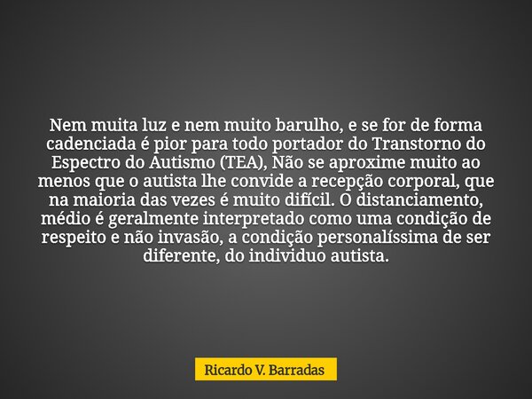 Nem muita luz e nem muito barulho, e se for de forma cadenciada é pior para todo portador do Transtorno do Espectro do Autismo (TEA), Não se aproxime muito ao m... Frase de Ricardo V. Barradas.