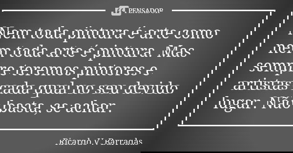 Nem toda pintura é arte como nem toda arte é pintura. Mas sempre teremos pintores e artistas cada qual no seu devido lugar. Não basta, se achar.... Frase de RICARDO V. BARRADAS.