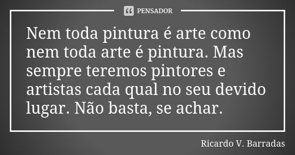 Nem toda pintura é arte como nem toda arte é pintura. Mas sempre teremos pintores e artistas cada qual no seu devido lugar. Não basta, se achar.... Frase de RICARDO V. BARRADAS.